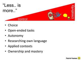 Choice Open-ended tasks Autonomy Researching own language Applied contexts Ownership and mastery control creativity “ Less.. is more..” Rachel Hawkes 
