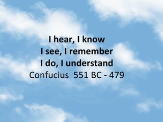 I hear, I know I see, I remember I do, I understand Confucius  551 BC - 479 