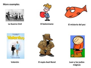 More examples La Guerra Civil El balonmano El misterio del pez Valentin El espía Axel Bond Juan y las judías mágicas 