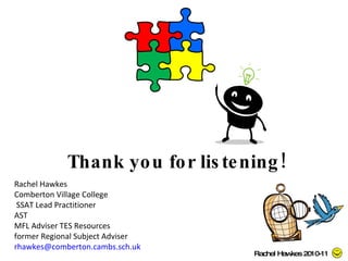 Thank you for listening! Rachel Hawkes Comberton Village College  SSAT Lead Practitioner  AST MFL Adviser TES Resources former Regional Subject Adviser [email_address]   Rachel Hawkes 2010-11 