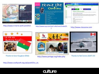http://www.oup.com/uk/i-cafe/main/index/fr/francelive /   http:// www.classzone.com   http:// www.partage.org/index.php   http://www.in-terre-actif.com/fr/index.php   Thanks to Sara Vaughan (RSA) culture Thanks to Neil Jones (SSAT LP) http://www.sciafyouth.org.uk/youth/fun_stuff/la_vie_en_rdc/new_video_wall   