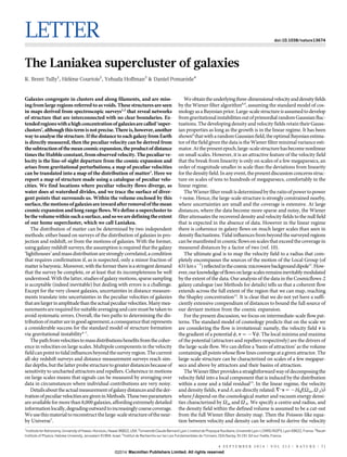 LETTER doi:10.1038/nature13674 
The Laniakea supercluster of galaxies 
R. Brent Tully1, He´le`ne Courtois2, Yehuda Hoffman3 & Daniel Pomare`de4 
Galaxies congregate in clusters and along filaments, and are miss-ing 
from large regions referred to as voids. These structures are seen 
in maps derived from spectroscopic surveys1,2 that reveal networks 
of structure that are interconnected with no clear boundaries. Ex-tended 
regionswith a high concentrationof galaxies are called ‘super-clusters’, 
although this termis not precise. There is, however, another 
way to analyse the structure. If the distance to each galaxy fromEarth 
is directly measured, then the peculiar velocity can be derived from 
the subtractionof themean cosmic expansion, the product of distance 
times the Hubble constant, from observed velocity. The peculiar ve-locity 
is the line-of-sight departure from the cosmic expansion and 
arises from gravitational perturbations; a map of peculiar velocities 
can be translated into a map of the distribution of matter3. Here we 
report a map of structure made using a catalogue of peculiar velo-cities. 
We find locations where peculiar velocity flows diverge, as 
water does at watershed divides, and we trace the surface of diver-gent 
points that surrounds us. Within the volume enclosed by this 
surface, themotions of galaxies are inward after removal of themean 
cosmic expansion and long range flows.Wedefine a supercluster to 
be the volumewithin such a surface, and so weare defining the extent 
of our home supercluster, which we call Laniakea. 
The distribution of matter can be determined by two independent 
methods: either based on surveys of the distribution of galaxies in pro-jection 
and redshift, or from the motions of galaxies. With the former, 
using galaxy redshift surveys, the assumption is required that the galaxy 
‘lighthouses’ and mass distribution are strongly correlated, a condition 
that requires confirmation if, as is suspected, only a minor fraction of 
matter isbaryonic.Moreover,withtheformer there is a stringent demand 
that the survey be complete, or at least that its incompleteness be well 
understood. With the latter, studies of galaxy motions, sparse sampling 
is acceptable (indeed inevitable) but dealing with errors is a challenge. 
Except for the very closest galaxies, uncertainties in distance measure-ments 
translate into uncertainties in the peculiar velocities of galaxies 
that are larger in amplitude than the actual peculiar velocities.Manymea-surements 
are required for suitable averaging and care must be taken to 
avoid systematic errors. Overall, the two paths to determining the dis-tribution 
ofmatter are in good agreement, a consequence that represents 
a considerable success for the standard model of structure formation 
via gravitational instability4–7. 
The path from velocities tomass distributions benefits fromthe coher-ence 
in velocities on large scales. Multipole components in the velocity 
field can point to tidal influences beyond the survey region. The current 
all-sky redshift surveys and distance measurement surveys reach sim-ilar 
depths, but the latter probe structure to greater distances because of 
sensitivity to uncharted attractors and repellers. Coherence in motions 
on large scales means that signals can be measured by averaging over 
data in circumstances where individual contributions are very noisy. 
Details about the actualmeasurement of galaxy distances andthe der-ivation 
of peculiar velocities are given inMethods.These two parameters 
are available for more than 8,000 galaxies, affording extremely detailed 
information locally, degrading outward to increasingly coarse coverage. 
Weuse thismaterial to reconstruct the large-scale structure of the near-by 
Universe7. 
Weobtain the underlying three-dimensional velocity and density fields 
by the Wiener filter algorithm8,9, assuming the standard model of cos-mology 
as a Bayesian prior. Large-scale structure is assumed to develop 
fromgravitational instabilities out of primordial randomGaussian fluc-tuations. 
The developing density and velocity fields retain their Gauss-ian 
properties as long as the growth is in the linear regime. It has been 
shown8 that with a randomGaussian field, the optimal Bayesian estima-tor 
of the field given the data is the Wiener filter minimal variance esti-mator. 
At the present epoch, large-scale structure has becomenonlinear 
on small scales. However, it is an attractive feature of the velocity field 
that the break from linearity is only on scales of a few megaparsecs, an 
order of magnitude smaller in scale than the deviations from linearity 
for the density field. In any event, the present discussion concerns struc-ture 
on scales of tens to hundreds of megaparsecs, comfortably in the 
linear regime. 
The Wiener filter result is determined by the ratio of power to power 
1noise. Hence, the large-scale structure is strongly constrained nearby, 
where uncertainties are small and the coverage is extensive. At large 
distances, where the data become more sparse and noisy, the Wiener 
filter attenuates the recovered density and velocity fields to the null field 
that is expected in the absence of data. However in the linear regime 
there is coherence in galaxy flows on much larger scales than seen in 
density fluctuations. Tidal influences frombeyond the surveyed regions 
can be manifested in cosmic flows on scales that exceed the coverage in 
measured distances by a factor of two (ref. 10). 
The ultimate goal is to map the velocity field to a radius that com-pletely 
encompasses the sources of the motion of the Local Group (of 
631kms21) reflected in the cosmicmicrowave background dipole11.How-ever, 
our knowledge of flows on large scales remains inevitably modulated 
by the extent of the data. Our analysis of the data in the Cosmicflows-2 
galaxy catalogue (see Methods for details) tells us that a coherent flow 
extends across the full extent of the region that we can map, reaching 
the Shapley concentration12. It is clear that we do not yet have a suffi-ciently 
extensive compendium of distances to bound the full source of 
our deviant motion from the cosmic expansion. 
For the present discussion, we focus on intermediate-scale flow pat-terns. 
The standard model of cosmology predicts that on the scale we 
are considering the flow is irrotational: namely, the velocity field v is 
the gradient of a potential w, v~{+w. The local minima and maxima 
of the potential (attractors and repellers respectively) are the drivers of 
the large-scale flow. We can define a ‘basin of attraction’ as the volume 
containing all pointswhose flowlines converge at a given attractor. The 
large-scale structure can be characterized on scales of a few megapar-secs 
and above by attractors and their basins of attraction. 
TheWiener filter provides a straightforward way of decomposing the 
velocity field into a local component that is induced by the distribution 
within a zone and a tidal residual13. In the linear regime, the velocity 
and density fields, v and d, are directly related: =?v52H0f(Vm,VL)d 
where f depend on the cosmological matter and vacuum energy densi-ties 
characterized by Vm and VL. We specify a centre and radius, and 
the density field within the defined volume is assumed to be a cut-out 
from the full Wiener filter density map. Then the Poisson-like equa-tion 
between velocity and density can be solved to derive the velocity 
1Institute for Astronomy, University of Hawaii, Honolulu, Hawaii 96822, USA. 2Universite´ Claude Bernard Lyon I, Institut de Physique Nucle´ aire, Universite´ Lyon I, CNRS/IN2P3, Lyon 69622, France. 3Racah 
Institute of Physics, Hebrew University, Jerusalem 91904, Israel. 4Institut de Recherche sur les Lois Fondamentales de l’Univers, CEA/Saclay, 91191 Gif-sur-Yvette, France. 
4 S E P T E M B E R 2 0 1 4 | VO L 5 1 3 | N AT U R E | 7 1 
©2014 Macmillan Publishers Limited. All rights reserved 
 