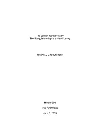 The Laotian Refugee Story
The Struggle to Adapt in a New Country
Nicky K.D Chaleunphone
History 200
Prof Kirchmann
June 8, 2015
 
