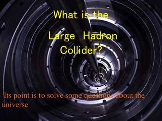 What is the
Large Hadron
Collider?
Its point is to solve some questions about the
universe
 