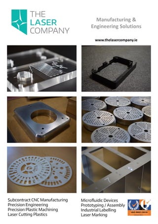 Manufacturing &
Engineering Solutions
Subcontract CNC Manufacturing
Precision Engineering
Precision Plastic Machining
Laser Cutting Plastics
Microfluidic Devices
Prototyping / Assembly
Industrial Labelling
Laser Marking
www.thelasercompany.ie
 