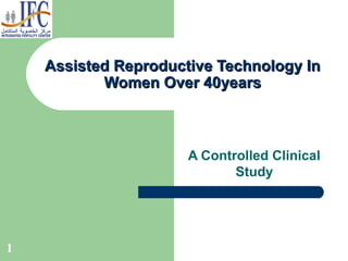 1
Assisted Reproductive Technology InAssisted Reproductive Technology In
Women Over 40yearsWomen Over 40years
A Controlled Clinical
Study
 