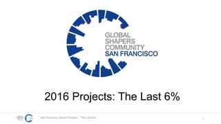 San Francisco Global Shapers – The Last 6% 1
2016 Projects: The Last 6%
 