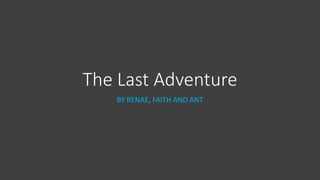 The Last Adventure
BY RENAE, FAITH AND ANT
 