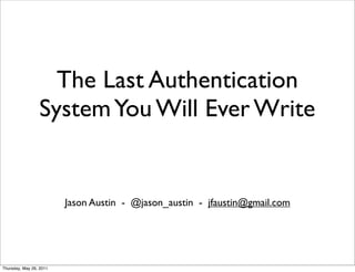The Last Authentication
                 System You Will Ever Write


                         Jason Austin - @jason_austin - jfaustin@gmail.com




Thursday, May 26, 2011
 