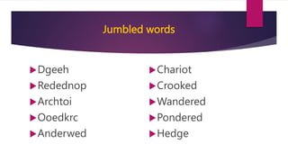 Jumbled words
Dgeeh
Redednop
Archtoi
Ooedkrc
Anderwed
Chariot
Crooked
Wandered
Pondered
Hedge
 