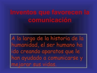 Inventos que favorecen la
      comunicación

A lo largo de la historia de la
humanidad, el ser humano ha
ido creando aparatos que le
han ayudado a comunicarse y
mejorar sus vidas.
 