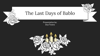 Presentation by:
Dya Twana
The Last Days of Bablo
 
