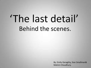 ‘The last detail’
  Behind the scenes.



             By: Emily Geraghty, Sian Smallman&
             Mahim Choudhury.
 
