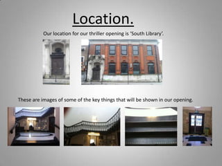 Location.
           Our location for our thriller opening is ‘South Library’.




These are images of some of the key things that will be shown in our opening.
 