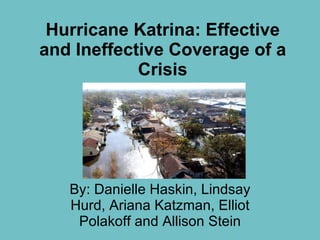 Hurricane Katrina: Effective and Ineffective Coverage of a Crisis By: Danielle Haskin, Lindsay Hurd, Ariana Katzman, Elliot Polakoff and Allison Stein 