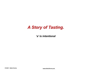 A Story of Tasting.
‘a’ is intentional
©	
  2017	
  -­‐	
  Rahul	
  Verma	
   www.RahulVerma.net	
  
 