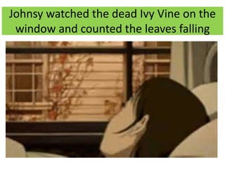 Johnsy watched the dead Ivy Vine on the
window and counted the leaves falling