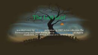 The Last Leaf
- is a short story by O. Henry published in 1907 in his collection The
Trimmed Lamp and Other Stories. Set in Greenwich Village, it depicts
characters and themes typical of O. Henry's works.
 
