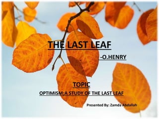 THE LAST LEAF
-O.HENRY
TOPIC
OPTIMISM;A STUDY OF THE LAST LEAF
Presented By: Zamda Abdallah
 