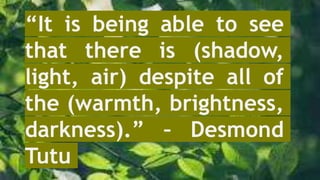 “It is being able to see
that there is (shadow,
light, air) despite all of
the (warmth, brightness,
darkness).” – Desmond
Tutu
 