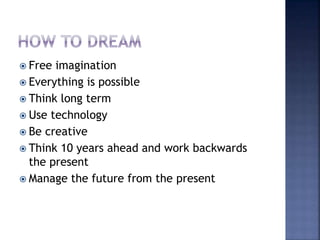  Free imagination
 Everything is possible
 Think long term
 Use technology
 Be creative
 Think 10 years ahead and work backwards
the present
 Manage the future from the present
 