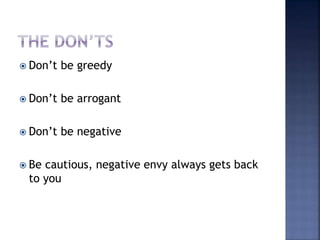  Don’t be greedy
 Don’t be arrogant
 Don’t be negative
 Be cautious, negative envy always gets back
to you
 