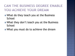  What do they teach you at the Business
School
 What they don’t teach you at the Business
School
 What you must do to achieve the dream
 