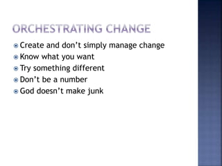  Create and don’t simply manage change
 Know what you want
 Try something different
 Don’t be a number
 God doesn’t make junk
 