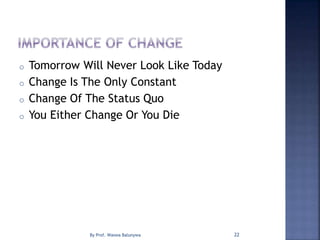 o Tomorrow Will Never Look Like Today
o Change Is The Only Constant
o Change Of The Status Quo
o You Either Change Or You Die
22By Prof. Waswa Balunywa
 