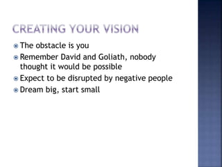  The obstacle is you
 Remember David and Goliath, nobody
thought it would be possible
 Expect to be disrupted by negative people
 Dream big, start small
 