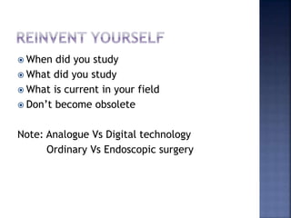  When did you study
 What did you study
 What is current in your field
 Don’t become obsolete
Note: Analogue Vs Digital technology
Ordinary Vs Endoscopic surgery
 