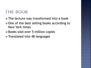  The lecture was transformed into a book
 One of the best selling books according to
New York times
 Books sold over 5 million copies
 Translated into 48 languages
 