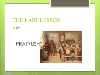 THE LAST LESSON
 BY
PRATYUSH
 