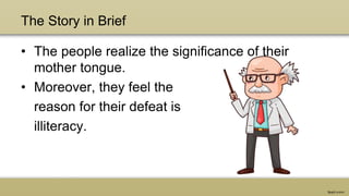 The Story in Brief
• The people realize the significance of their
mother tongue.
• Moreover, they feel the
reason for their defeat is
illiteracy.
 