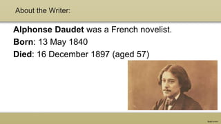 About the Writer:
Alphonse Daudet was a French novelist.
Born: 13 May 1840
Died: 16 December 1897 (aged 57)
 