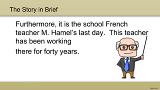 The Story in Brief
Furthermore, it is the school French
teacher M. Hamel’s last day. This teacher
has been working
there for forty years.
 