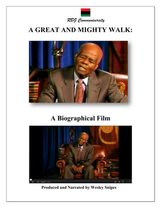 RBG Communiversity                                                        Page 1 of 6


                                 RBG Communiversity

           A GREAT AND MIGHTY WALK:




                         A Biographical Film




                     Produced and Narrated by Wesley Snipes

     THE LAST MESSAGE                        DR. JOHN HENRIK CLARKE JULY 16TH, 1998
 
