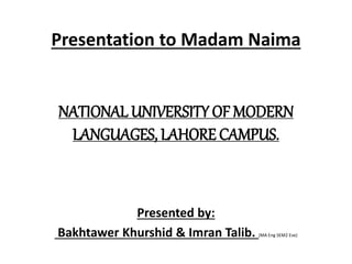 Presentation to Madam Naima
NATIONAL UNIVERSITY OF MODERN
LANGUAGES, LAHORE CAMPUS.
Presented by:
Bakhtawer Khurshid & Imran Talib. (MA Eng SEM2 Eve)
 