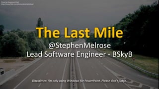 The Last Mile
Disclaimer: I’m only using Windows for PowerPoint. Please don’t judge.
@StephenMelrose
Lead Software Engineer - BSkyB
Photo by Ousseynou Cissé
https://www.flickr.com/photos/afuelcalledlove/
 