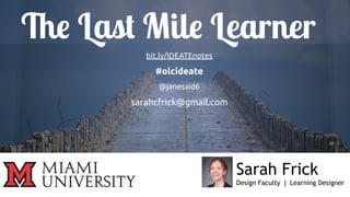 The Last Mile Learner
bit.ly/IDEATEnotes
#olcideate
@janesaid6
sarahcfrick@gmail.com
Sarah Frick
Design Faculty | Learning Designer
 