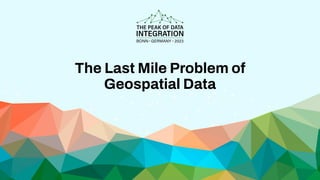 The Last Mile Problem of
Geospatial Data
 