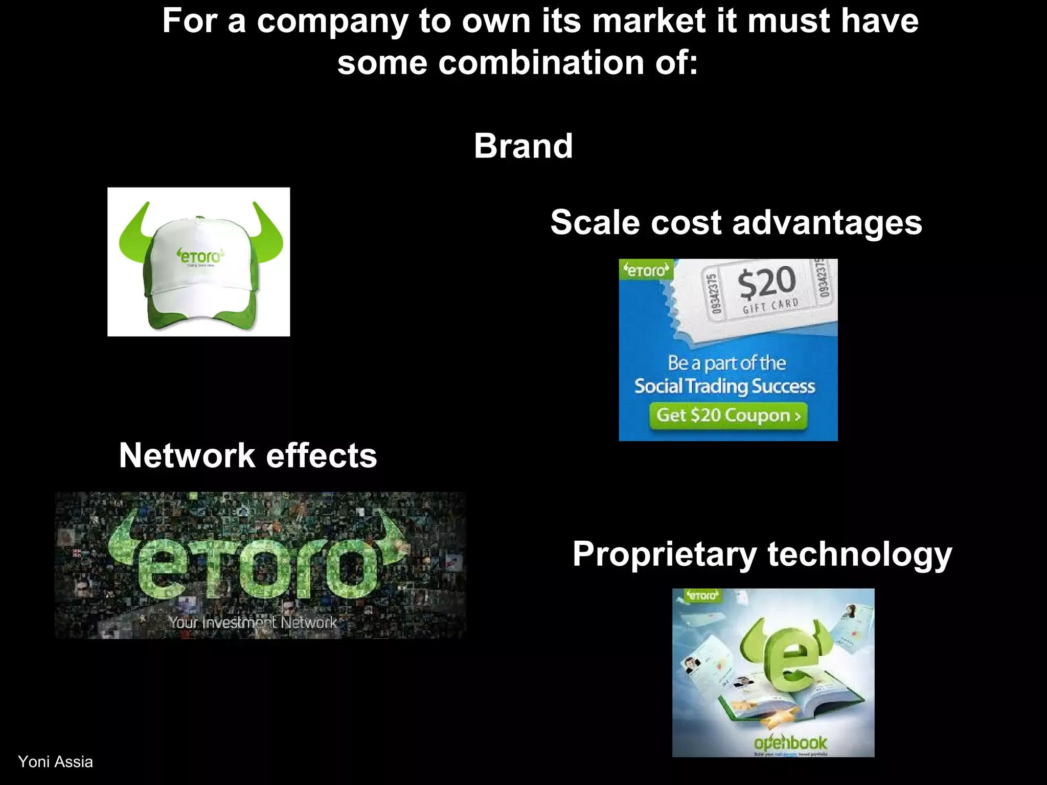 For a company to own its market it must have
                        some combination of:

                                 Brand

                                     Scale cost advantages




             Network effects

                                      Proprietary technology




Yoni Assia
 