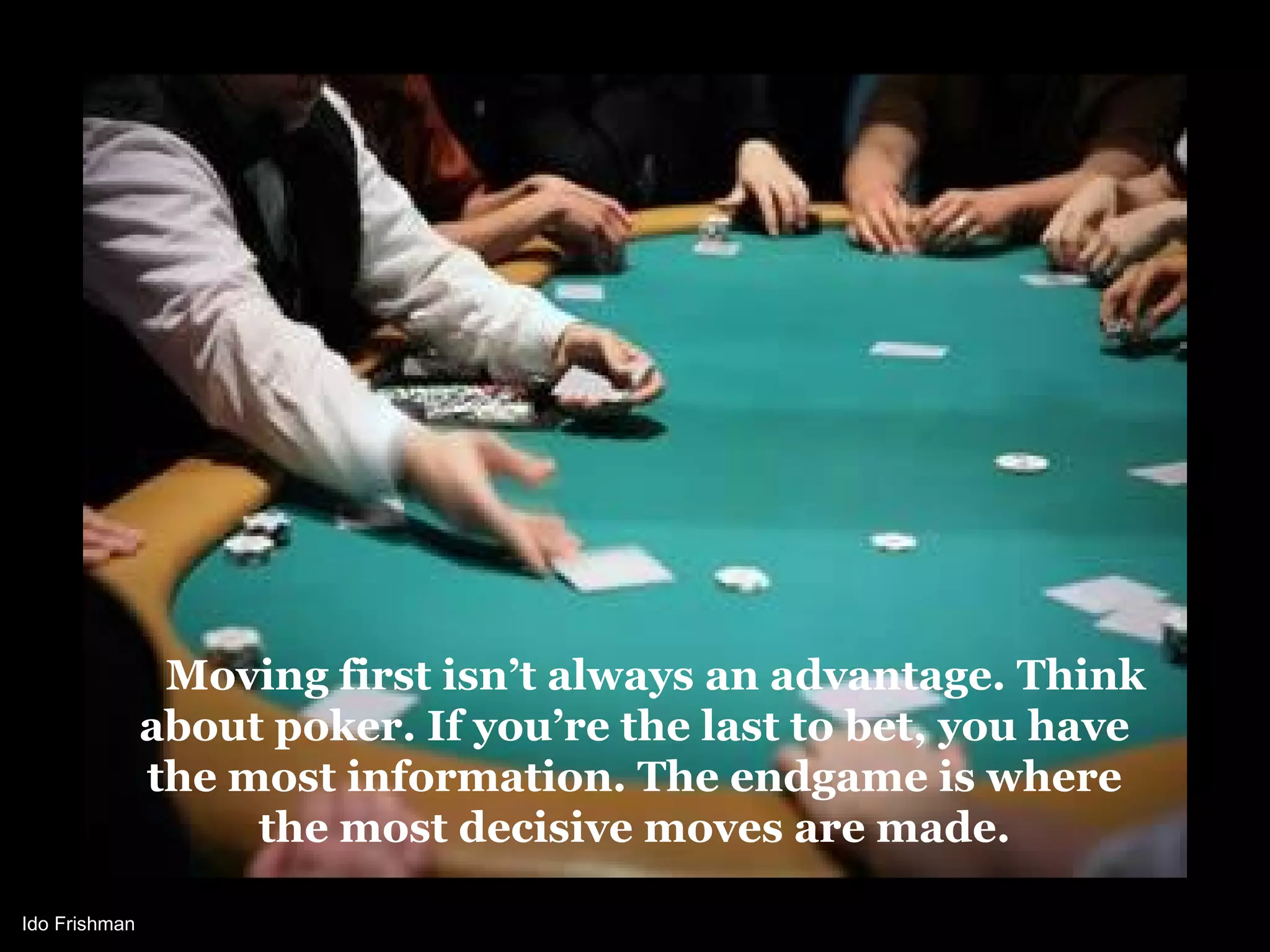 Moving first isn’t always an advantage. Think
               about poker. If you’re the last to bet, you have
               the most information. The endgame is where
                    the most decisive moves are made.

Ido Frishman
 