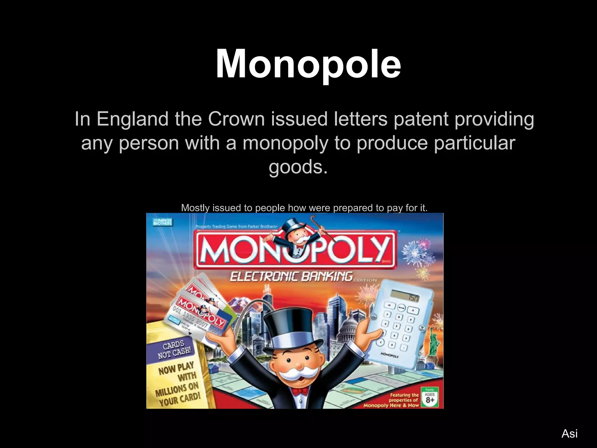 Monopole
In England the Crown issued letters patent providing
 any person with a monopoly to produce particular
                     goods.
            Mostly issued to people how were prepared to pay for it.




                                                                       Asi
 