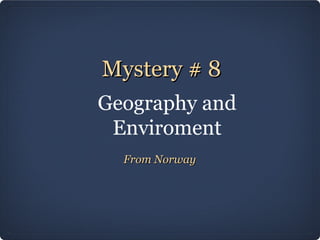Mystery # 8
Geography and
 Enviroment
  From Norway
 