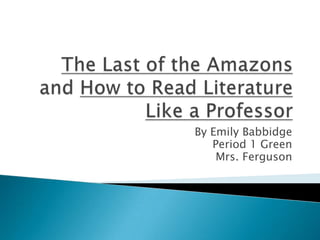 The Last of the Amazons and How to Read Literature Like a Professor By Emily Babbidge Period 1 Green Mrs. Ferguson 