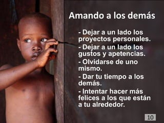 Amando a los demás
 - Dejar a un lado los
 proyectos personales.
 - Dejar a un lado los
 gustos y apetencias.
 - Olvidarse de uno
 mismo.
 - Dar tu tiempo a los
 demás.
 - Intentar hacer más
 felices a los que están
 a tu alrededor.
                      10
 