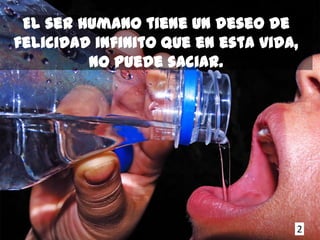 El ser humano tiene un deseo de
felicidad infinito que en esta vida,
         no puede saciar.




                                   2
 