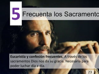 5      Frecuenta los Sacramento




Eucaristía y confesión frecuentes. A través de los
sacramentos Dios nos da su gracia. Necesaria para
poder luchar día a día.
                                                 23
 