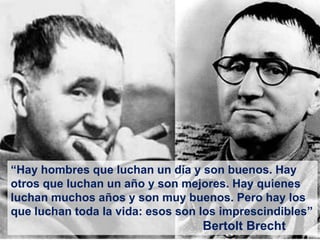 “Hay hombres que luchan un día y son buenos. Hay
otros que luchan un año y son mejores. Hay quienes
luchan muchos años y son muy buenos. Pero hay los
que luchan toda la vida: esos son los imprescindibles”
                                  Bertolt Brecht   26
 